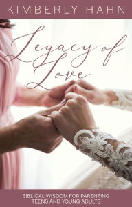 Title: Legacy of Love: Biblical Wisdom for Parenting Teens and Young Adults, Author: Kimberly Hahn