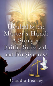 Title: Healed by the Master's Hand: A Story of Faith, Survival, and Forgiveness, Author: Claudia Beasley