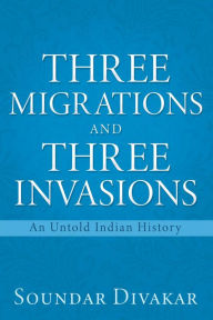 Title: THREE MIGRATIONS AND THREE INVASIONS: An Untold Indian History, Author: Soundar Divakar