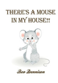 Title: THERE'S A MOUSE IN MY HOUSE!! by Bev Dennison, Author: Bev Dennison
