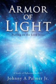 Title: Armor of Light: Putting on the Lord Jesus, Author: Johnny A Palmer Jr.