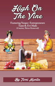 Title: High on the Vine: Featuring Yooper Entrepreneurs, Tami & Evi Maki (Cousins, Thrice Removed), Author: Terri Martin