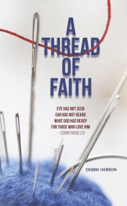 Title: A Thread of Faith: Eye Has Not Seen Ear Has Not Heard What God Has Ready For Those Who Love Him -Corinthians 2:9, Author: Debbie Hebron