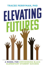 Title: Elevating Futures: A Model for Empowering Black Elementary Student Success, Author: Tracee Perryman