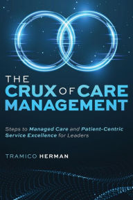Title: The Crux of Care Management: Steps to Managed Care and Patient-Centric Service Excellence for Leaders, Author: Tramico Herman