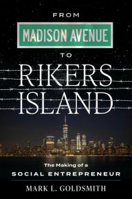 Title: From Madison Avenue to Rikers Island: The Making of a Social Entrepreneur, Author: Mark L. Goldsmith