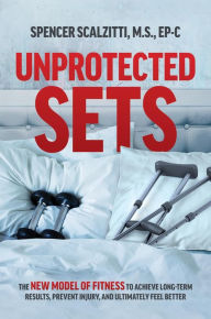 Title: Unprotected Sets: The New Model Of Fitness To Achieve Long-Term Results, Prevent Injury, And Ultimately Feel Better, Author: Spencer Scalzitti
