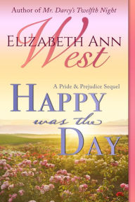 Title: Happy Was the Day: A Pride and Prejudice Sequel, Author: Elizabeth Ann West