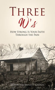 Title: Three W's: How Strong Is Your Faith Through the Pain, Author: Reverend Ernest Gaines