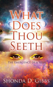 Title: What Does Thou Seeth: The Emergence of a Seer, Author: Shonda D. Gibbs