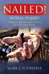 Title: Nailed!: Moral Injury: A Response from the Cross of Christ for the Combat Veteran, Author: Mark J. Schreiber