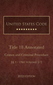 Title: United States Code Annotated 2022 Edition Title 18 Crimes and Criminal Procedure §§1 - 1960 Volume 1/2, Author: United States Government
