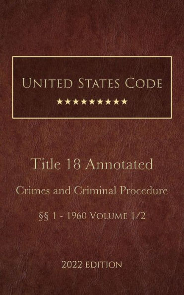 United States Code Annotated 2022 Edition Title 18 Crimes and Criminal Procedure §§1 - 1960 Volume 1/2