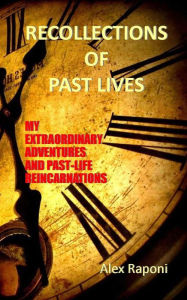 Title: RECOLLECTIONS OF PAST LIVES: MY EXTRAORDINARY ADVENTURES AND PAST-LIFE REINCARNATIONS, Author: Alex Raponi