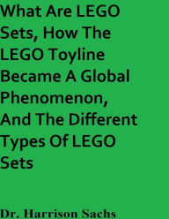 Title: What Are LEGO Sets, How The LEGO Toyline Became A Global Phenomenon, And The Different Types Of LEGO Sets, Author: Dr. Harrison Sachs