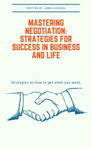 Title: Mastering Negotiation Strategies for Success in Business and Life, Author: James Dickson