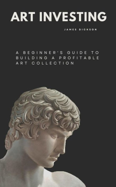 Art Investing - A Beginner's Guide to Building a Profitable Art Collection