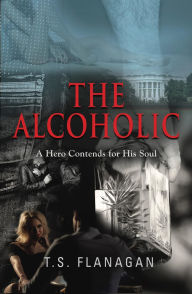 Title: The Alcoholic: A Hero Contends for His Soul, Author: T.S. Flanagan