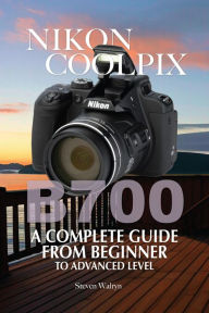 Title: Nikon Coolpix B700: A Complete Guide From Beginner Top Advanced Level, Author: Steven Walryn