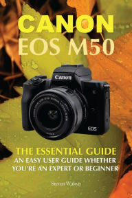 Title: Canon EOS M50: The Essential Guide An Easy User Guide Whether You're An Expert or Beginner, Author: Steven Walryn
