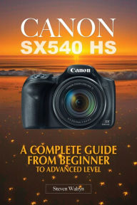 Title: Canon SX540 HS: A Complete Guide From Beginner Top Advanced Level, Author: Steven Walryn