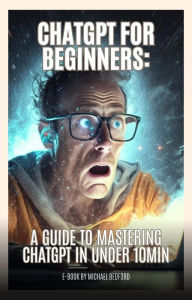 Title: ChatGPT for Beginners:: A Guide to Mastering ChatGPT in Under 10Min, Author: Michael Bedford