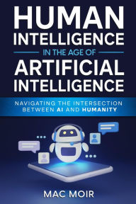 Title: Human Intelligence In The Age Of Artificial Intelligence: Navigating The Intersection Between Technology and Humanity, Author: Mac Moir