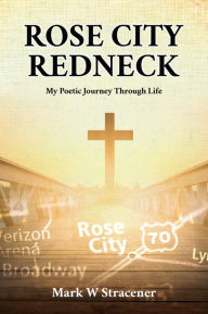 Title: ROSE CITY REDNECK: My Poetic Journey Through Life, Author: Mark W Stracener