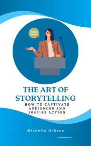 Title: The Art of Storytelling: How to Captivate Audiences and Inspire Action, Author: Michelle Dobson