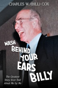 Title: Wash Behind Your Ears, Billy: The Greatest Story Ever Told About Me by Me, Author: Charles W. (Bill) Cox