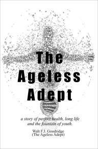 Title: The Ageless Adept: A Story of Perfect Health, Long Life and the Fountain of Youth, Author: A Seeker