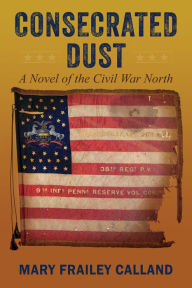 Title: Consecrated Dust: A Novel of the Civil War North, Author: Mary Frailey Calland