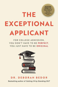 Title: The Exceptional Applicant: For College Admission, You Don't Have To Be Perfect, You Just Have To Be Original, Author: Dr. Deborah Bedor