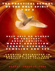 Title: The Practical School of the Holy Spirit - Part 7 of 8 Counsel for Adultery, Anger, Anxiety, Worry, & sexual Addictions: The Secrets of DWELLING in the Secret Place with God, Author: Ambassador Monday Ogwuojo Ogbe