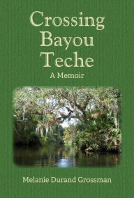 Title: Crossing Bayou Teche: A Memoir, Author: Melanie D. Grossman