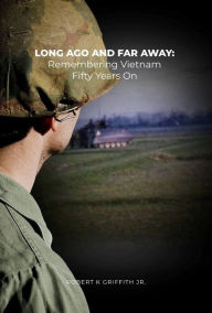 Title: Long Ago and Far Away: Remembering Vietnam Fifty Years On, Author: Robert K. Griffith Jr.
