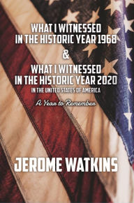 Title: What I Witnessed in the Historic Year 1968 and What I Witnessed in the Historic Year 2020: in the United States of America, Author: Jerome Watkins