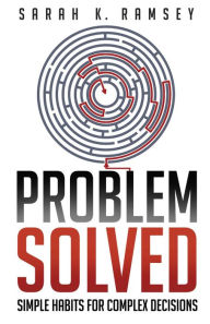 Title: Problem Solved: Simple Habits For Complex Decisions, Author: Sarah K Ramsey
