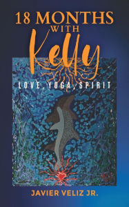 Title: 18 Months with Kelly: Love, Yoga, Spirit, Author: Javier Veliz Jr