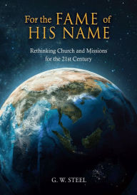 Title: For the Fame of His Name: Rethinking Church and Missions for the 21st Century, Author: G. W. Steel