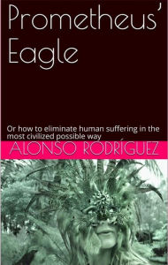 Title: Prometheus' Eagle: Or how to eliminate human suffering in the most civilized possible way, Author: Alonso Rodriguez