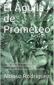 Title: El Águila de Prometeo: O cómo desaparecer el sufrimiento humano de la manera más civilizada posible., Author: Alonso Rodriguez