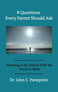 Title: 8 Questions Every Parent Should Ask: Parenting in the Present with the Future in Mind, Author: Dr. John C. Panepinto