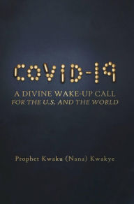 Title: COVID-19: A Divine Wake-Up Call for U.S. and The World, Author: Prophet Kwaku (Nana) Kwakye