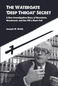 Title: The Watergate 'Deep Throat' Secret: A New Investigative Story of Bernstein, Woodward, and the FBI's Mark Felt, Author: Joseph M. Webb