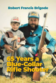 Title: 65 Years a Blue-Collar Rifle Shooter, Author: Robert Francis Brigode