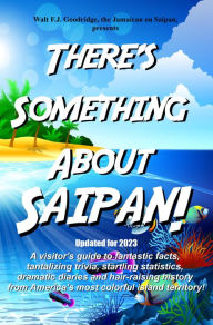 Title: There's Something About Saipan: A visitor's guide to fantastic facts, tantalizing trivia, startling statistics, dramatic diaries & hair-raising history, Author: Walt F. J. Goodridge