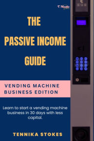 Title: The Passive Income Guide: Vending Machine Business Edition: Learn to start a vending machine business in 30 days with less capital, Author: Tennika Stokes