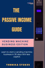 The Passive Income Guide: Vending Machine Business Edition: Learn to start a vending machine business in 30 days with less capital