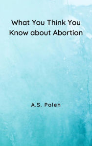 Title: What You Think You Know about Abortion: Myths vs. Realities, Author: A.S. Polen